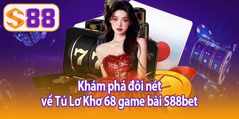 Khám phá đôi nét Tú Lơ Khơ 68 game bài S88bet