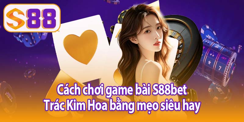 Cách chơi game bài S88bet Trác Kim Hoa bằng mẹo siêu hay