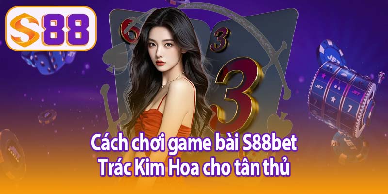 Cách chơi game bài S88bet Trác Kim Hoa cho tân thủ