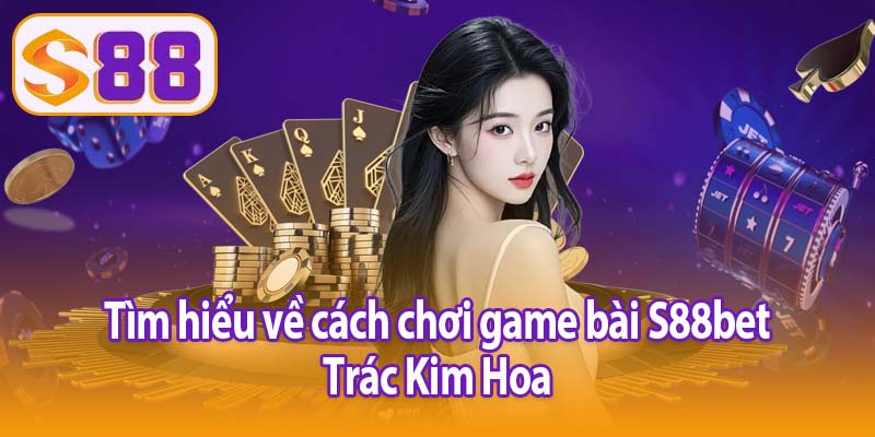 Tìm hiểu về cách chơi game bài S88bet Trác Kim Hoa