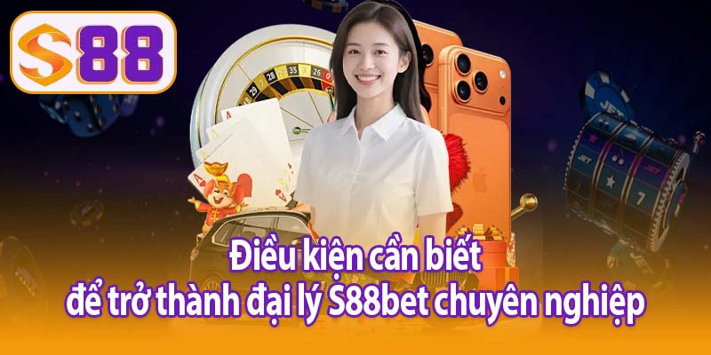 Điều kiện cần biết để trở thành đại lý S88bet chuyên nghiệp