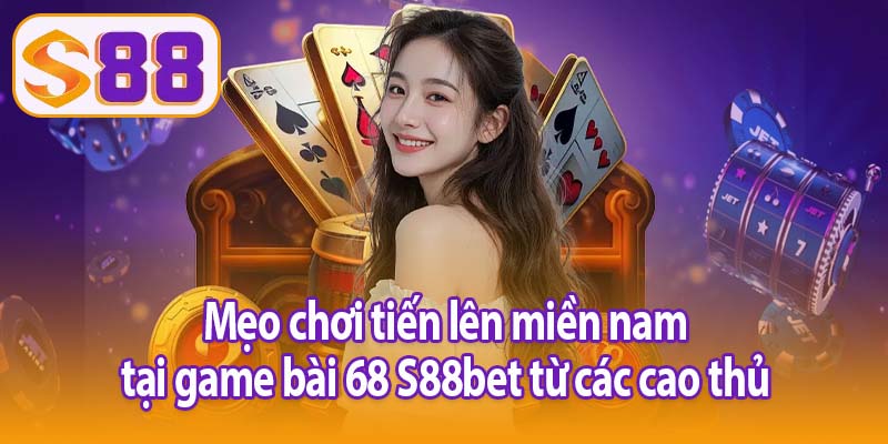 Mẹo chơi tiến lên miền nam tại game bài 68 S88bet từ các cao thủ
