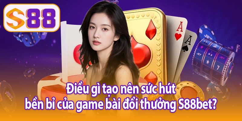 Điều gì tạo nên sức hút bền bỉ của game bài đổi thưởng S88bet?