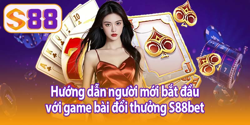Hướng dẫn người mới bắt đầu với game bài đổi thưởng S88bet