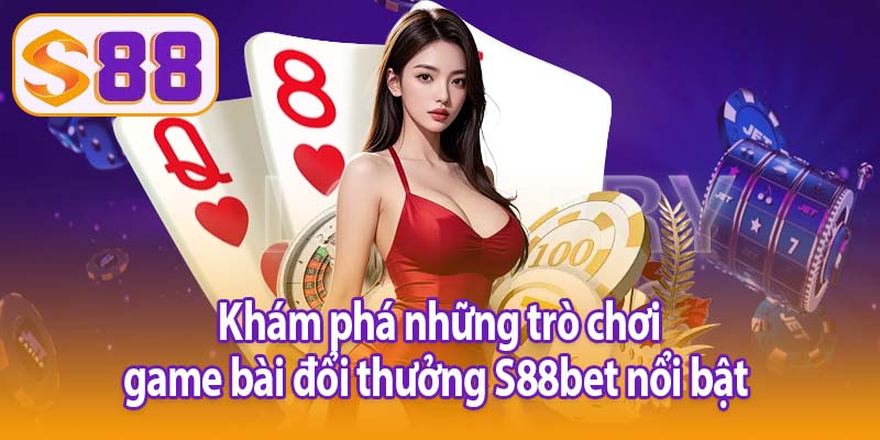 Khám phá những trò chơi game bài đổi thưởng S88bet nổi bật 