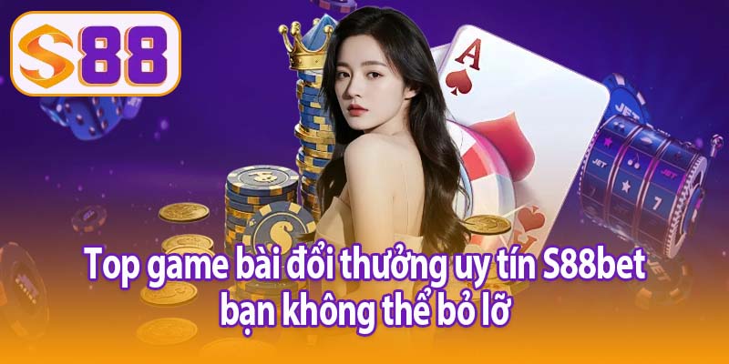 Top game bài đổi thưởng uy tín S88bet bạn không thể bỏ lỡ