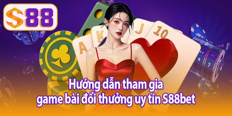 Hướng dẫn tham gia game bài đổi thưởng uy tín S88bet