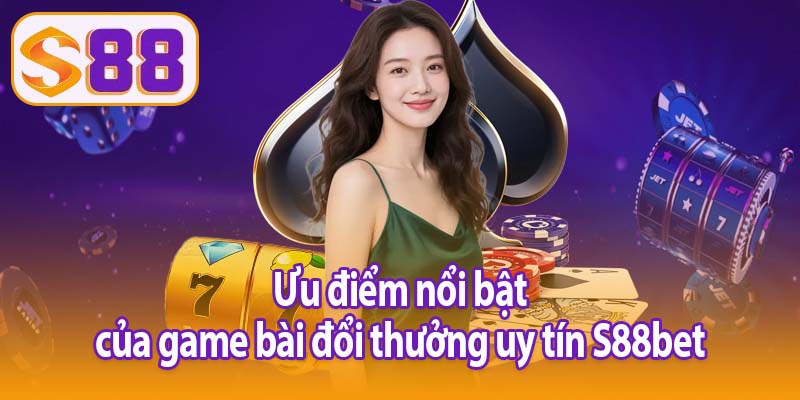 Ưu điểm nổi bật của game bài đổi thưởng uy tín S88bet