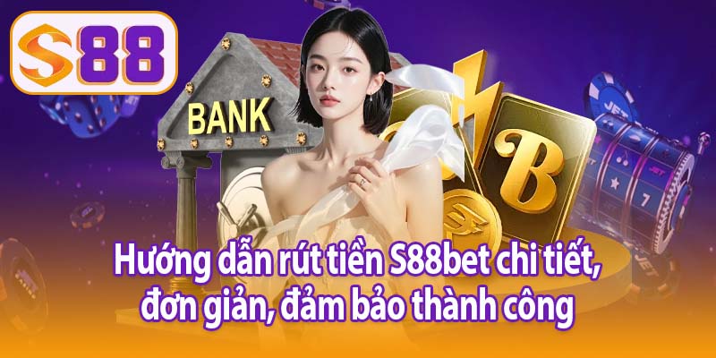 Hướng dẫn rút tiền S88bet chi tiết, đơn giản, đảm bảo thành công