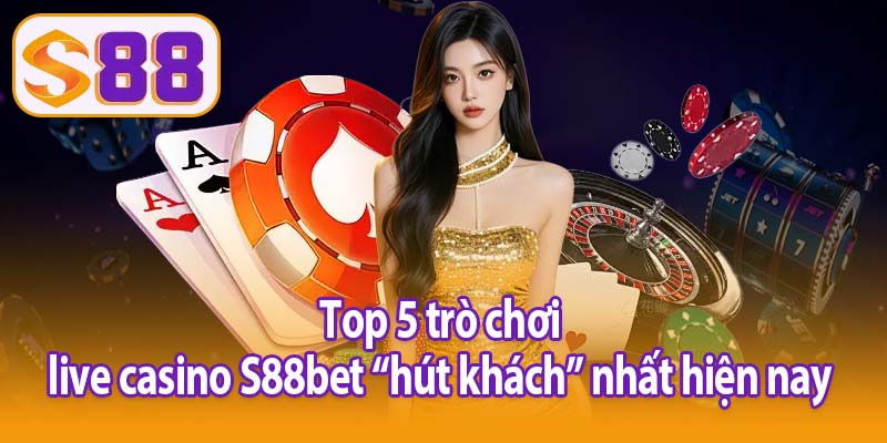 Top 5 trò chơi live casino S88bet “hút khách” nhất hiện nay
