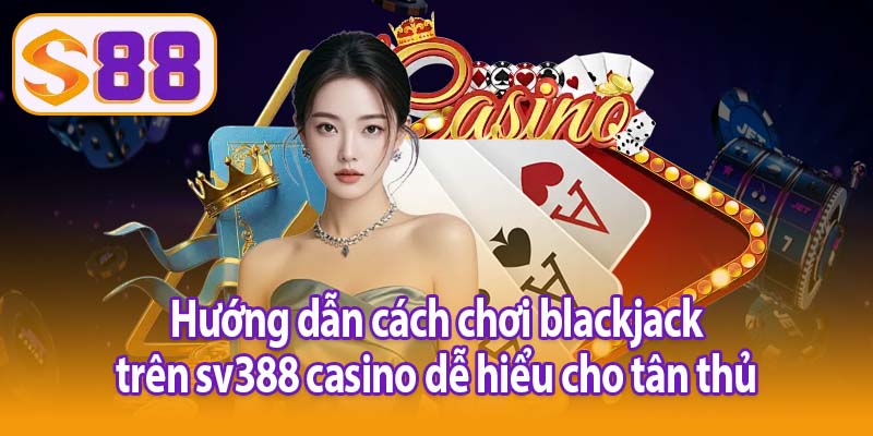 Hướng dẫn cách chơi blackjack sv388 casino dễ hiểu