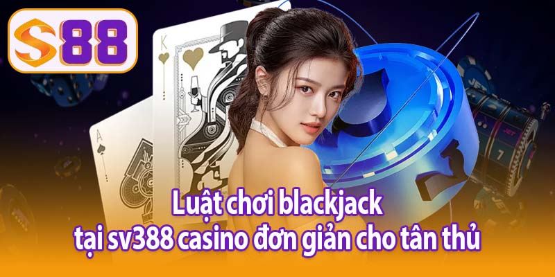 Luật chơi blackjack sv388 casino đơn giản cho tân thủ
