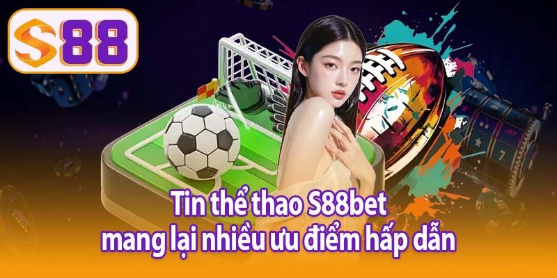 Tin thể thao S88bet mang lại nhiều ưu điểm hấp dẫn