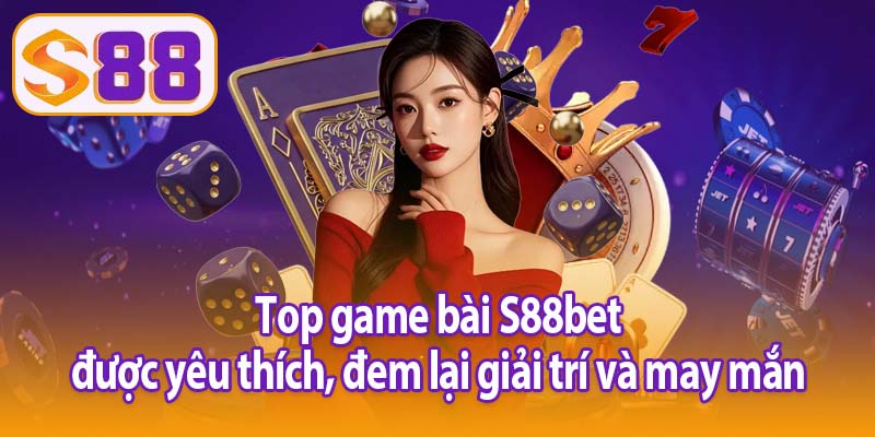 Top game bài S88bet được yêu thích, đem lại giải trí và may mắn